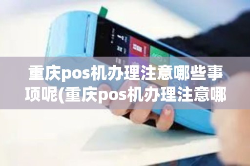 重庆pos机办理注意哪些事项呢(重庆pos机办理注意哪些事项)