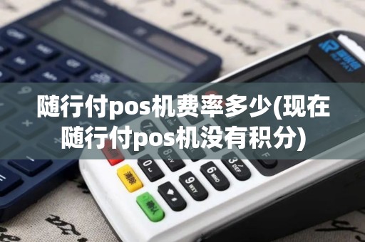 随行付pos机费率多少(现在随行付pos机没有积分)