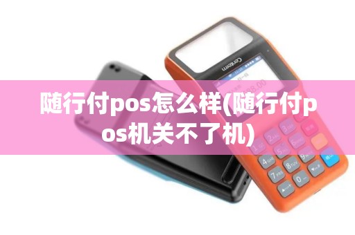 随行付pos怎么样(随行付pos机关不了机)