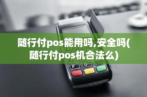 随行付pos能用吗,安全吗(随行付pos机合法么)