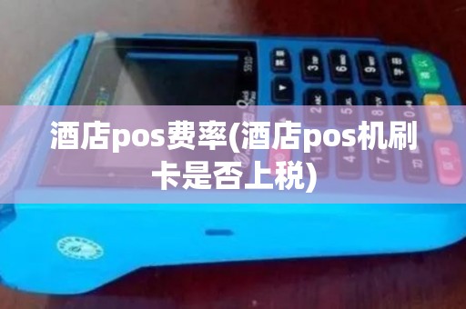 酒店pos费率(酒店pos机刷卡是否上税)