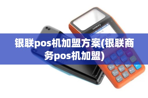 银联pos机加盟方案(银联商务pos机加盟)