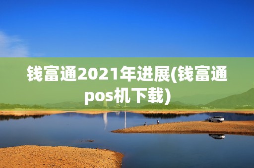 钱富通2021年进展(钱富通pos机下载)