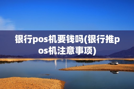 银行pos机要钱吗(银行推pos机注意事项)