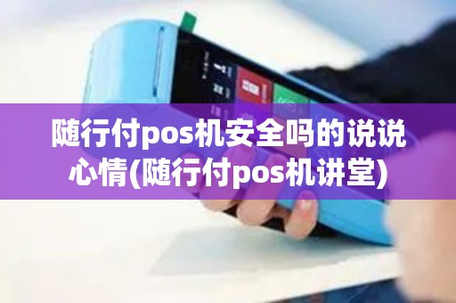 随行付pos机安全吗的说说心情(随行付pos机讲堂)