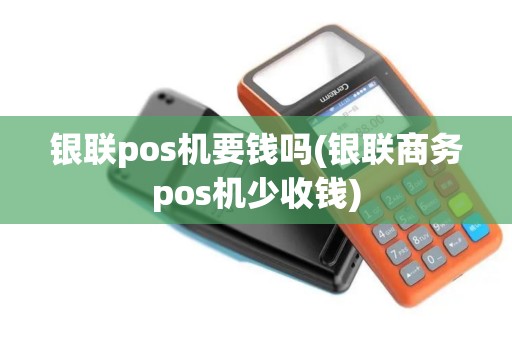 银联pos机要钱吗(银联商务pos机少收钱)