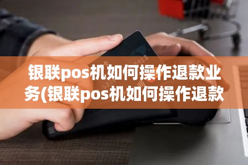 银联pos机如何操作退款业务(银联pos机如何操作退款)