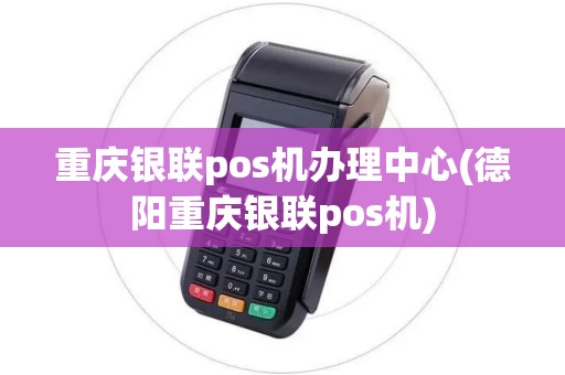 重庆银联pos机办理中心(德阳重庆银联pos机)