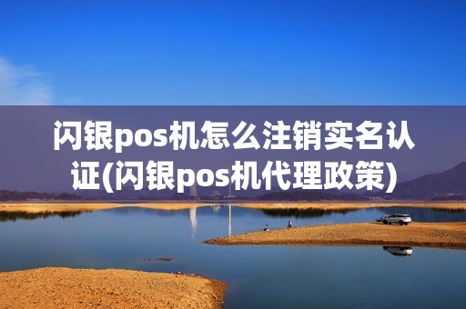 闪银pos机怎么注销实名认证(闪银pos机代理政策)