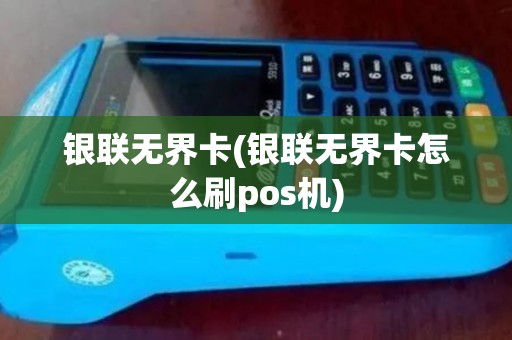 银联无界卡(银联无界卡怎么刷pos机)