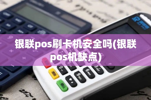 银联pos刷卡机安全吗(银联pos机缺点)