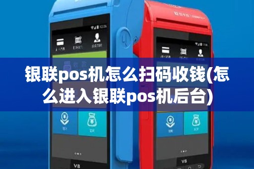 银联pos机怎么扫码收钱(怎么进入银联pos机后台)
