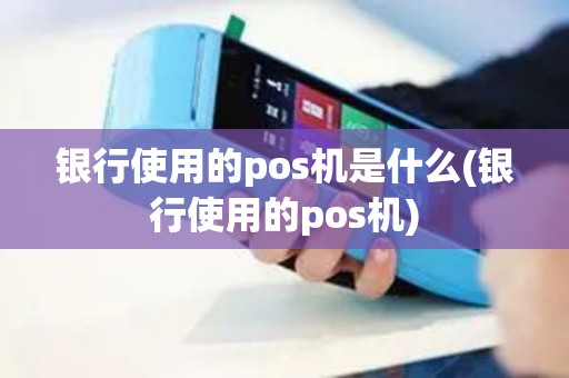 银行使用的pos机是什么(银行使用的pos机)