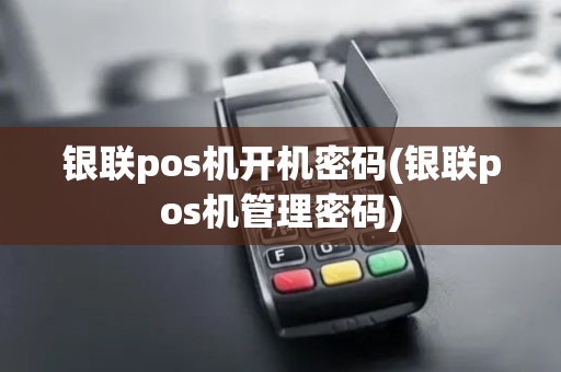 银联pos机开机密码(银联pos机管理密码)