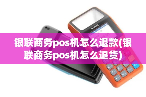 银联商务pos机怎么退款(银联商务pos机怎么退货)