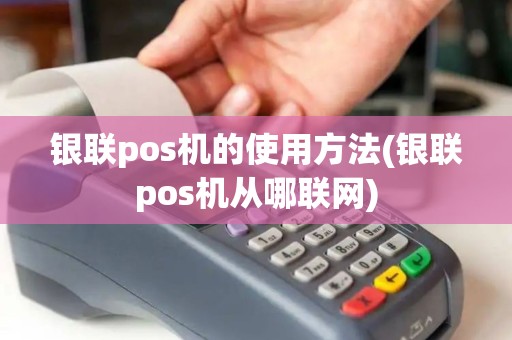 银联pos机的使用方法(银联pos机从哪联网)