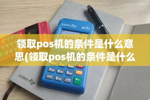 领取pos机的条件是什么意思(领取pos机的条件是什么)