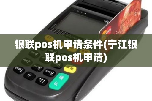 银联pos机申请条件(宁江银联pos机申请)