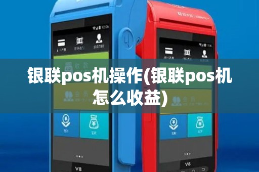 银联pos机操作(银联pos机怎么收益)