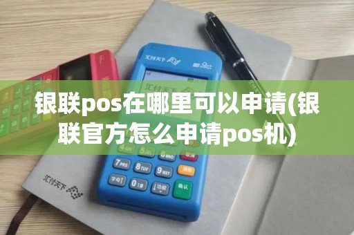 银联pos在哪里可以申请(银联官方怎么申请pos机)
