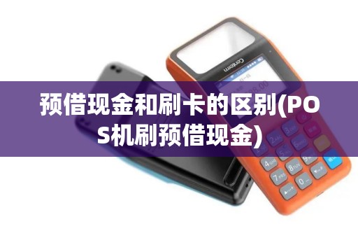 预借现金和刷卡的区别(POS机刷预借现金)