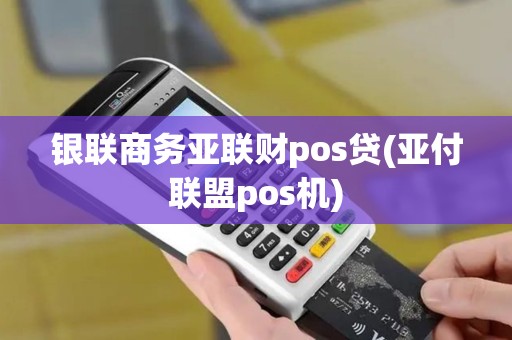 银联商务亚联财pos贷(亚付联盟pos机)