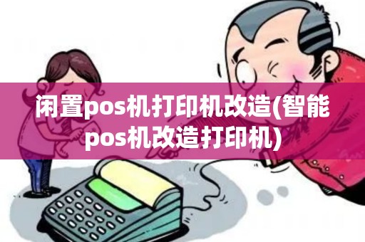 闲置pos机打印机改造(智能pos机改造打印机)