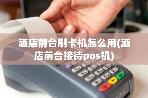 酒店前台刷卡机怎么用(酒店前台接待pos机)