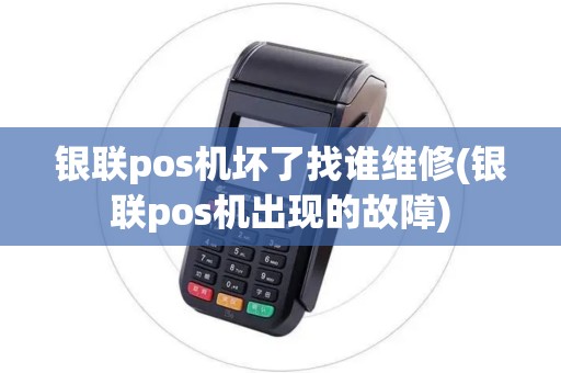 银联pos机坏了找谁维修(银联pos机出现的故障)