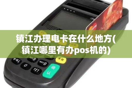 镇江办理电卡在什么地方(镇江哪里有办pos机的)