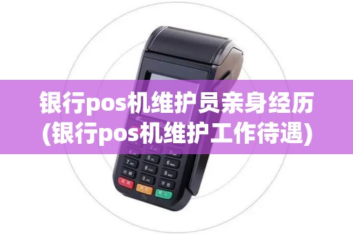 银行pos机维护员亲身经历(银行pos机维护工作待遇)