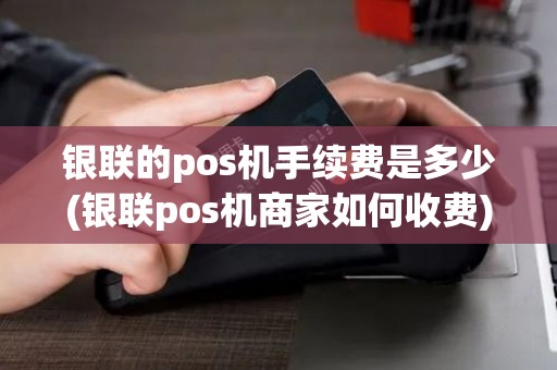 银联的pos机手续费是多少(银联pos机商家如何收费)