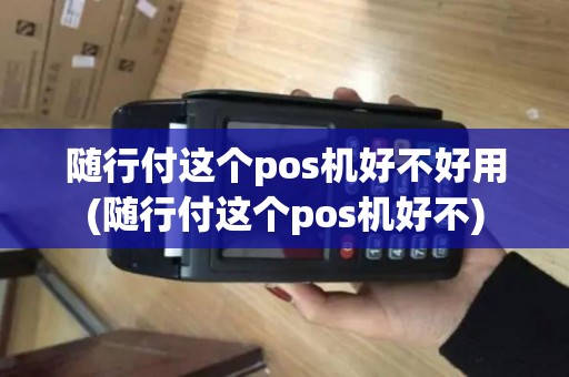 随行付这个pos机好不好用(随行付这个pos机好不)