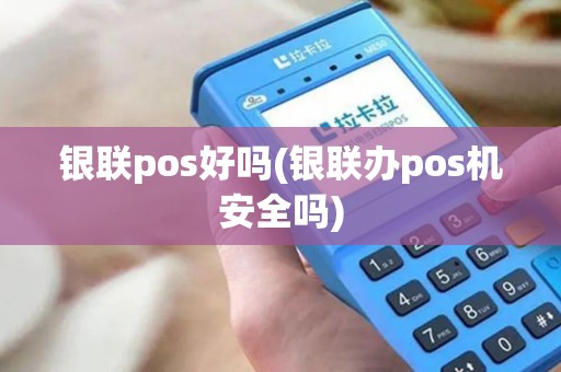 银联pos好吗(银联办pos机安全吗)