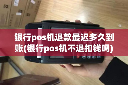 银行pos机退款最迟多久到账(银行pos机不退扣钱吗)