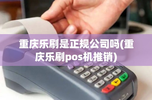 重庆乐刷是正规公司吗(重庆乐刷pos机推销)
