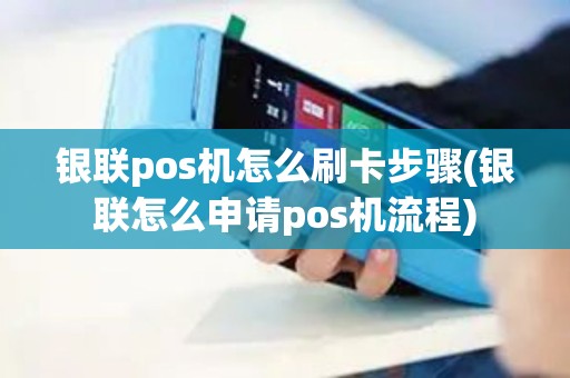 银联pos机怎么刷卡步骤(银联怎么申请pos机流程)