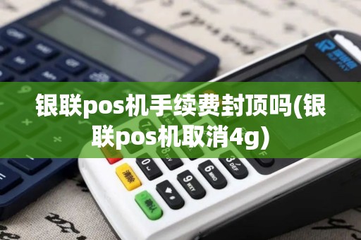 银联pos机手续费封顶吗(银联pos机取消4g)