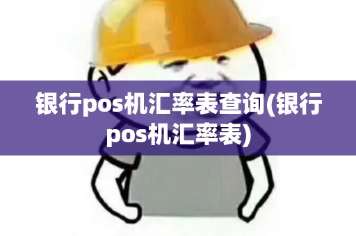 银行pos机汇率表查询(银行pos机汇率表)