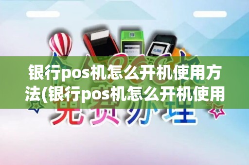 银行pos机怎么开机使用方法(银行pos机怎么开机使用)