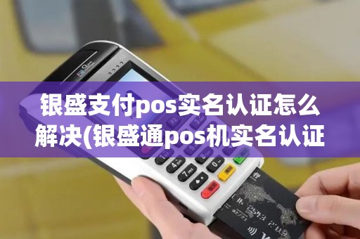银盛支付pos实名认证怎么解决(银盛通pos机实名认证)