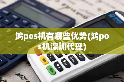 鸿pos机有哪些优势(鸿pos机深圳代理)