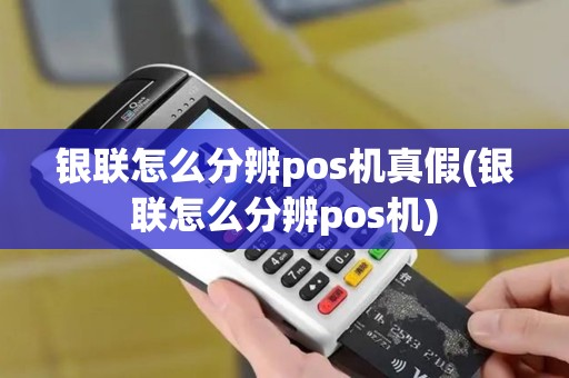 银联怎么分辨pos机真假(银联怎么分辨pos机)