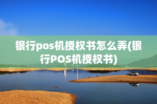 银行pos机授权书怎么弄(银行POS机授权书)
