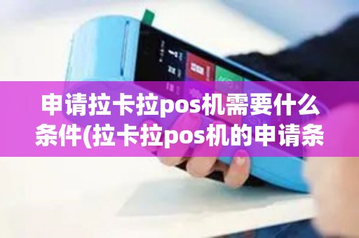 申请拉卡拉pos机需要什么条件(拉卡拉pos机的申请条件)