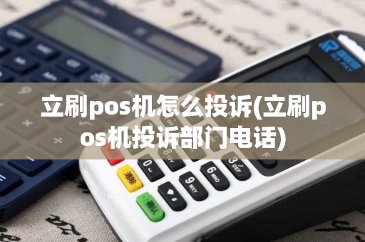 立刷pos机怎么投诉(立刷pos机投诉部门电话)