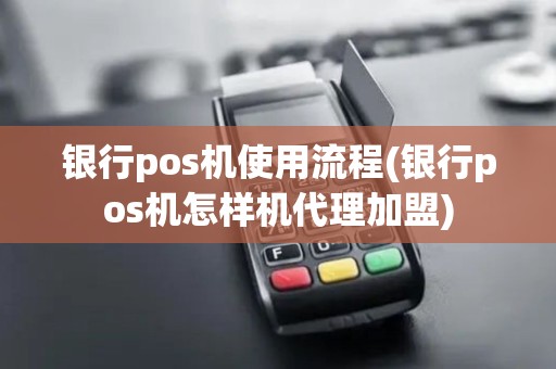 银行pos机使用流程(银行pos机怎样机代理加盟)