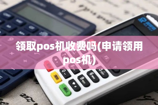 领取pos机收费吗(申请领用pos机)