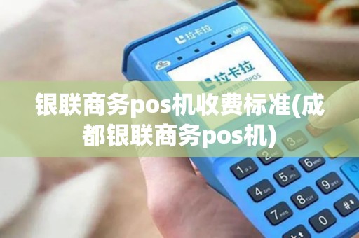 银联商务pos机收费标准(成都银联商务pos机)