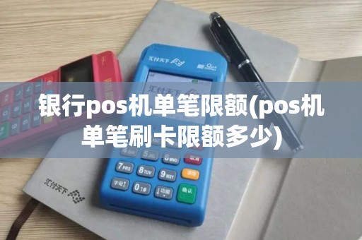 银行pos机单笔限额(pos机单笔刷卡限额多少)